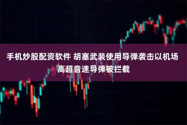 手机炒股配资软件 胡塞武装使用导弹袭击以机场 高超音速导弹被拦截