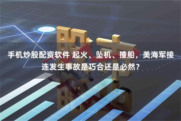 手机炒股配资软件 起火、坠机、撞船，美海军接连发生事故是巧合还是必然？