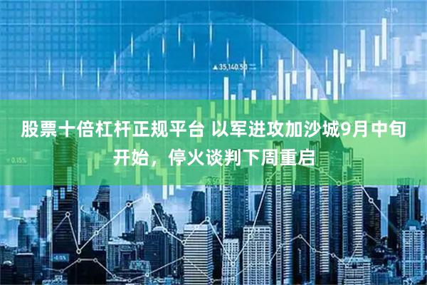 股票十倍杠杆正规平台 以军进攻加沙城9月中旬开始，停火谈判下周重启