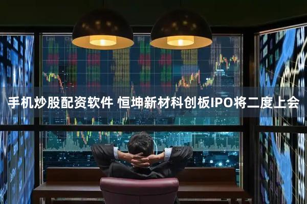 手机炒股配资软件 恒坤新材科创板IPO将二度上会