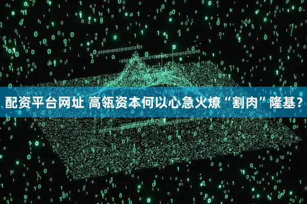 配资平台网址 高瓴资本何以心急火燎“割肉”隆基？