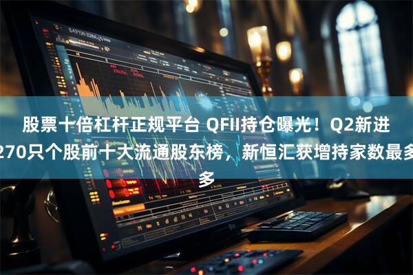 股票十倍杠杆正规平台 QFII持仓曝光！Q2新进270只个股前十大流通股东榜，新恒汇获增持家数最多