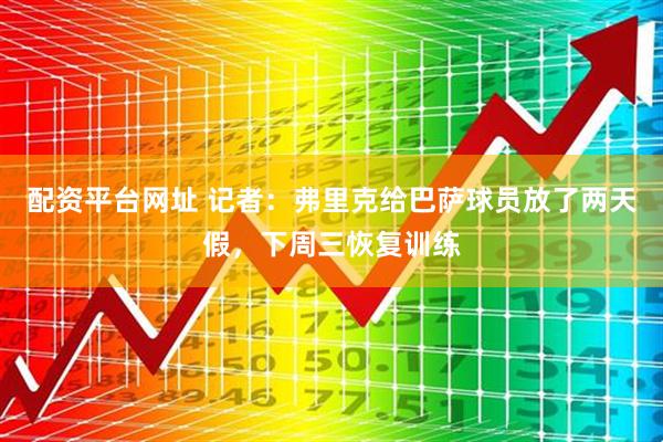 配资平台网址 记者：弗里克给巴萨球员放了两天假，下周三恢复训练