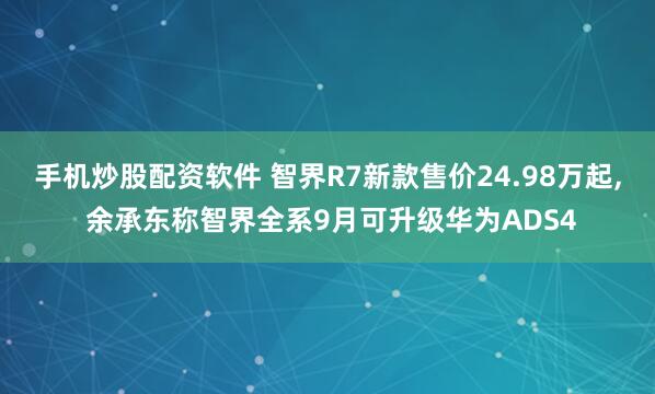 手机炒股配资软件 智界R7新款售价24.98万起, 余承东称智界全系9月可升级华为ADS4