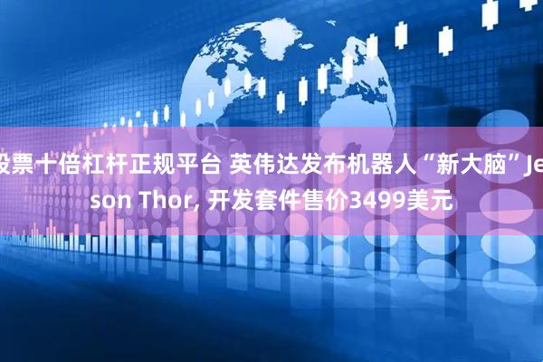 股票十倍杠杆正规平台 英伟达发布机器人“新大脑”Jetson Thor, 开发套件售价3499美元