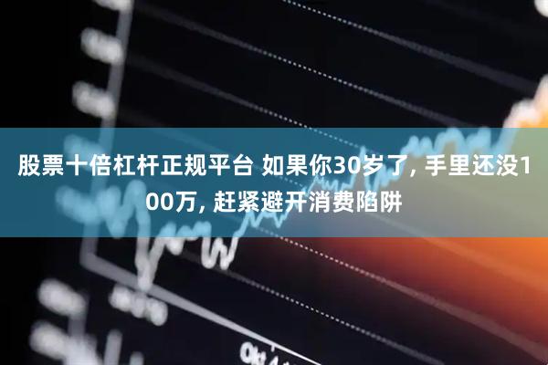 股票十倍杠杆正规平台 如果你30岁了, 手里还没100万, 赶紧避开消费陷阱