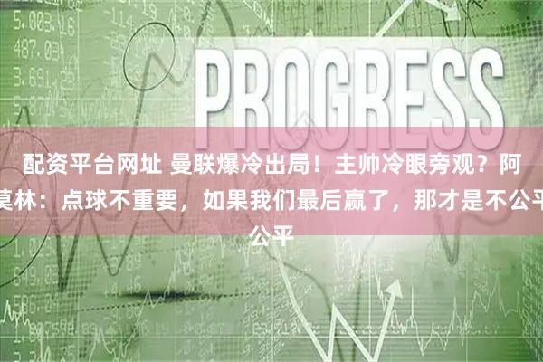 配资平台网址 曼联爆冷出局！主帅冷眼旁观？阿莫林：点球不重要，如果我们最后赢了，那才是不公平