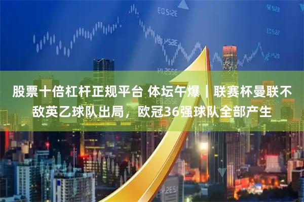 股票十倍杠杆正规平台 体坛午爆｜联赛杯曼联不敌英乙球队出局，欧冠36强球队全部产生