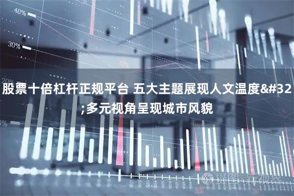 股票十倍杠杆正规平台 五大主题展现人文温度&#32;多元视角呈现城市风貌