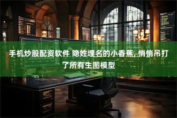 手机炒股配资软件 隐姓埋名的小香蕉, 悄悄吊打了所有生图模型