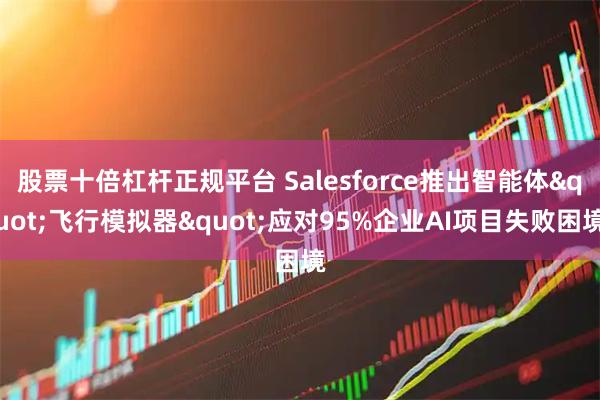 股票十倍杠杆正规平台 Salesforce推出智能体&quot;飞行模拟器&quot;应对95%企业AI项目失败困境