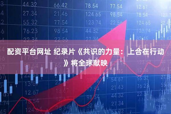 配资平台网址 纪录片《共识的力量：上合在行动》将全球献映