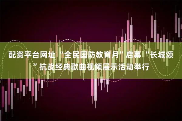 配资平台网址 “全民国防教育月”启幕 “长城颂”抗战经典歌曲视频展示活动举行