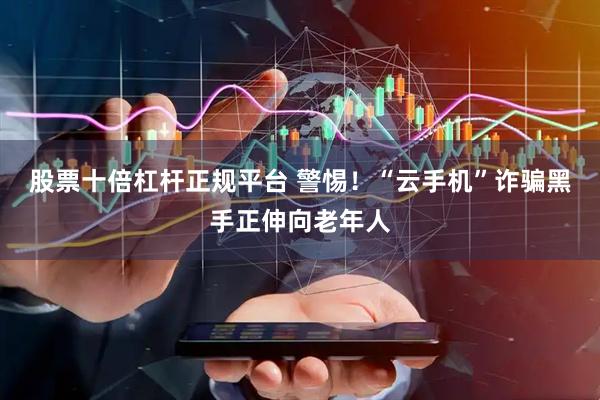 股票十倍杠杆正规平台 警惕！“云手机”诈骗黑手正伸向老年人