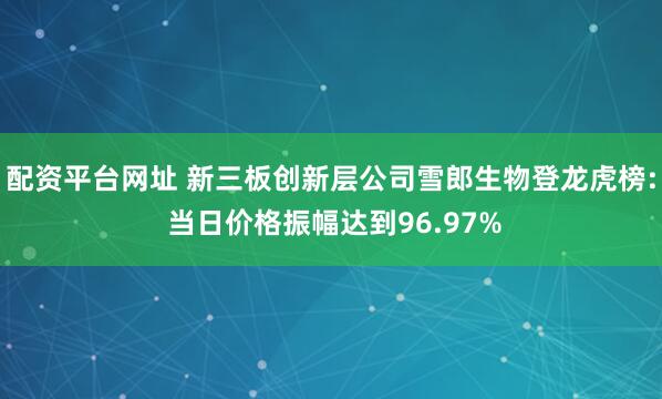 配资平台网址 新三板创新层公司雪郎生物登龙虎榜: 当日价格振幅达到96.97%