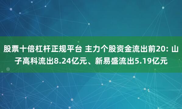 股票十倍杠杆正规平台 主力个股资金流出前20: 山子高科流出8.24亿元、新易盛流出5.19亿元