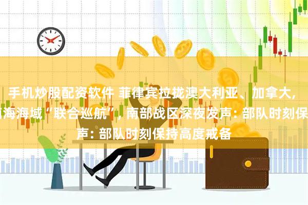 手机炒股配资软件 菲律宾拉拢澳大利亚、加拿大, 9月3日在南海海域“联合巡航”, 南部战区深夜发声: 部队时刻保持高度戒备