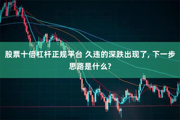 股票十倍杠杆正规平台 久违的深跌出现了, 下一步思路是什么?