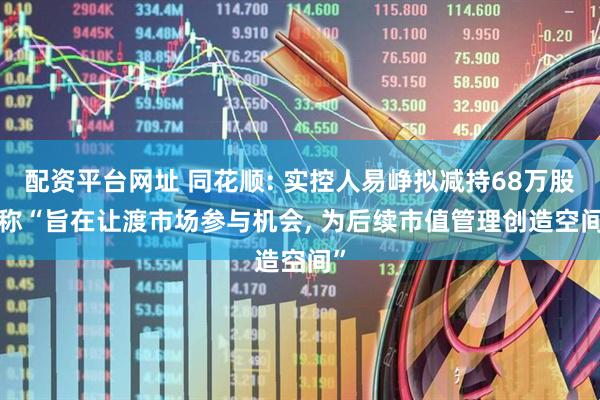 配资平台网址 同花顺: 实控人易峥拟减持68万股, 称“旨在让渡市场参与机会, 为后续市值管理创造空间”