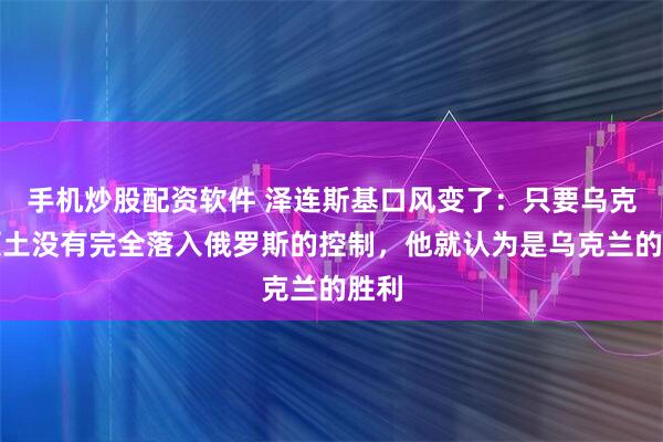 手机炒股配资软件 泽连斯基口风变了：只要乌克兰领土没有完全落入俄罗斯的控制，他就认为是乌克兰的胜利