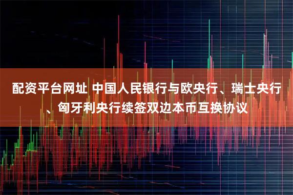 配资平台网址 中国人民银行与欧央行、瑞士央行、匈牙利央行续签双边本币互换协议