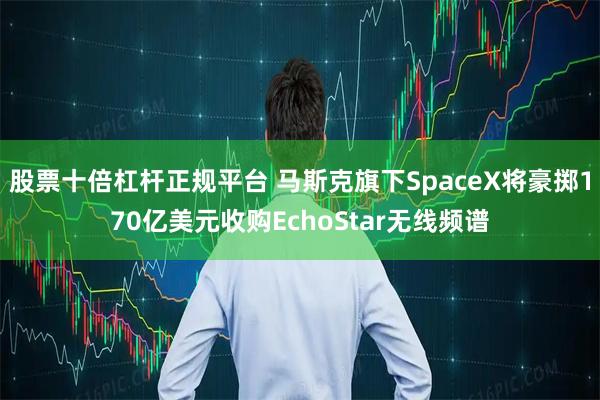 股票十倍杠杆正规平台 马斯克旗下SpaceX将豪掷170亿美元收购EchoStar无线频谱