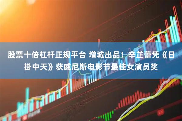 股票十倍杠杆正规平台 增城出品！辛芷蕾凭《日掛中天》获威尼斯电影节最佳女演员奖