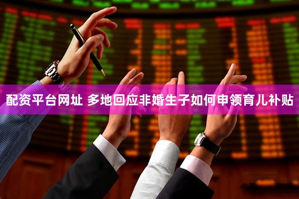 配资平台网址 多地回应非婚生子如何申领育儿补贴