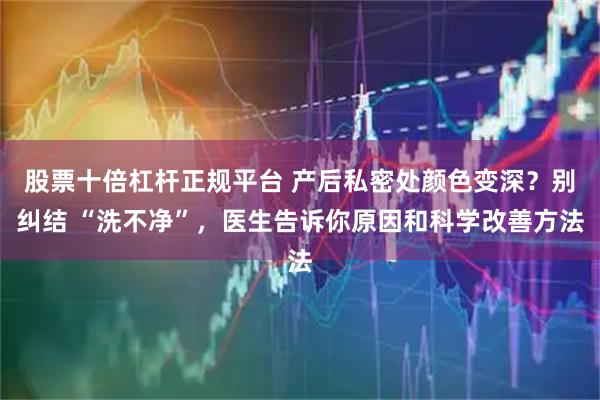 股票十倍杠杆正规平台 产后私密处颜色变深？别纠结 “洗不净”，医生告诉你原因和科学改善方法