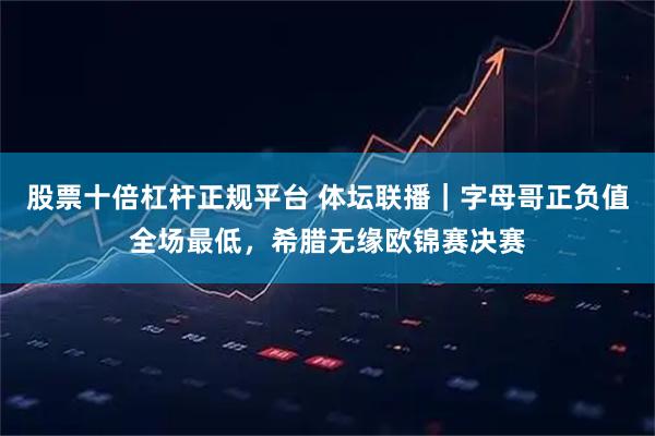 股票十倍杠杆正规平台 体坛联播｜字母哥正负值全场最低，希腊无缘欧锦赛决赛