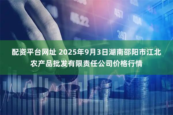 配资平台网址 2025年9月3日湖南邵阳市江北农产品批发有限责任公司价格行情
