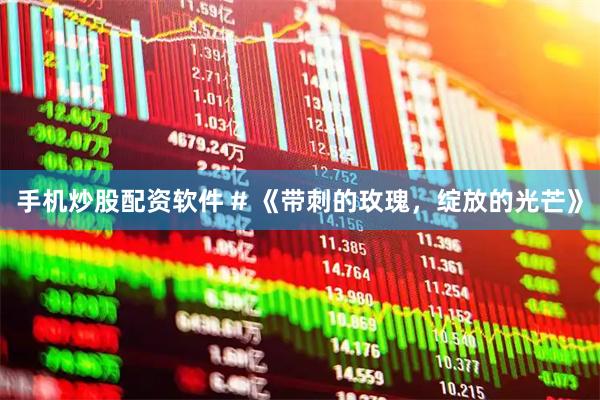 手机炒股配资软件 # 《带刺的玫瑰，绽放的光芒》