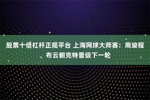 股票十倍杠杆正规平台 上海网球大师赛：商竣程、布云朝克特晋级下一轮