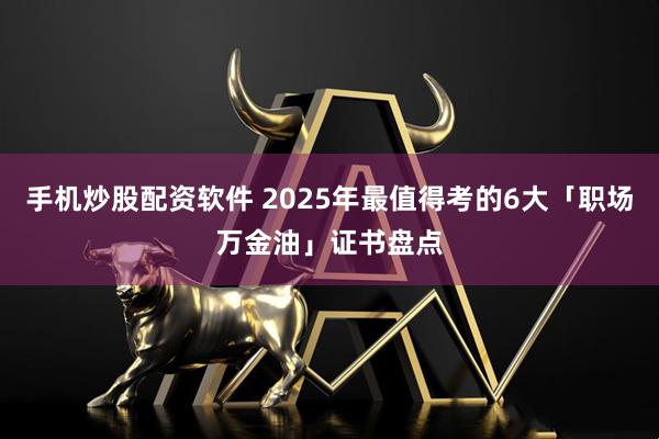 手机炒股配资软件 2025年最值得考的6大「职场万金油」证书盘点