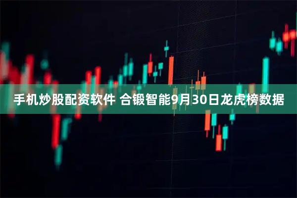 手机炒股配资软件 合锻智能9月30日龙虎榜数据