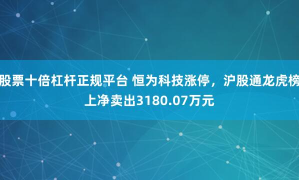 股票十倍杠杆正规平台 恒为科技涨停,沪股通龙虎榜上净卖出3180.07万元