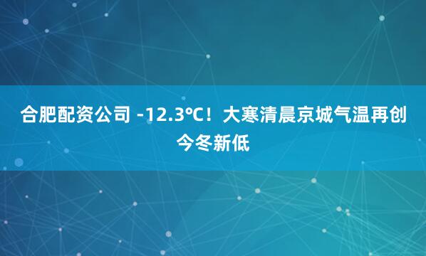 合肥配资公司 -12.3℃！大寒清晨京城气温再创今冬新低