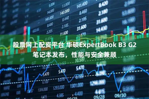 股票网上配资平台 华硕ExpertBook B3 G2笔记本发布，性能与安全兼顾