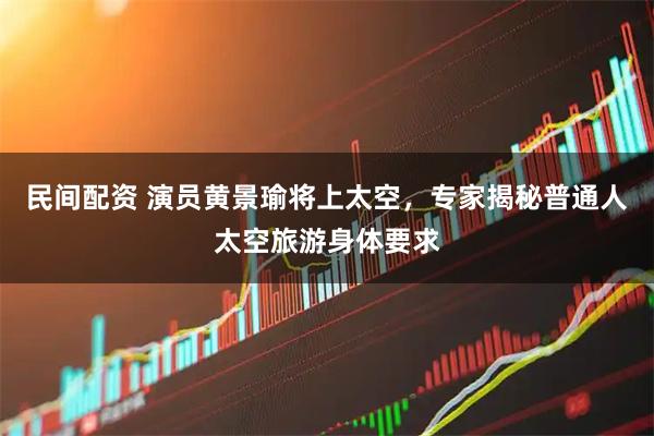 民间配资 演员黄景瑜将上太空，专家揭秘普通人太空旅游身体要求