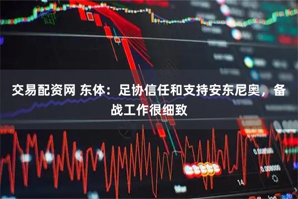 交易配资网 东体：足协信任和支持安东尼奥，备战工作很细致