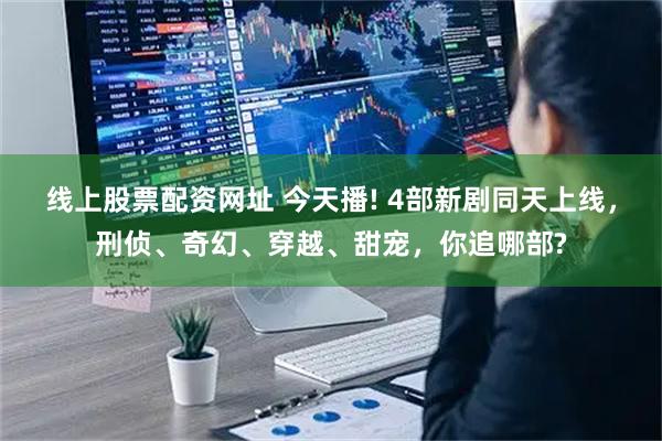 线上股票配资网址 今天播! 4部新剧同天上线，刑侦、奇幻、穿越、甜宠，你追哪部?