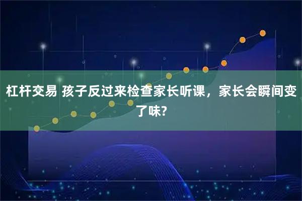 杠杆交易 孩子反过来检查家长听课，家长会瞬间变了味?