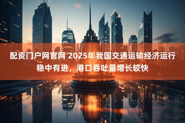 配资门户网官网 2025年我国交通运输经济运行稳中有进，港口吞吐量增长较快