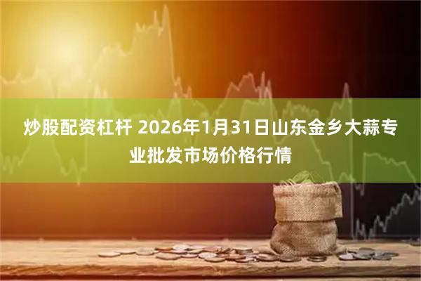 炒股配资杠杆 2026年1月31日山东金乡大蒜专业批发市场价格行情