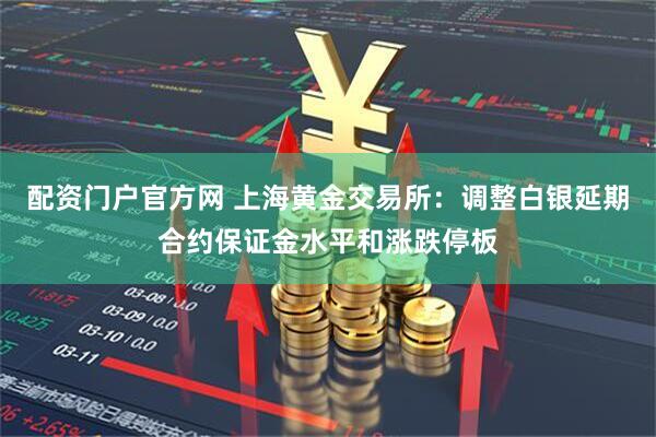 配资门户官方网 上海黄金交易所：调整白银延期合约保证金水平和涨跌停板