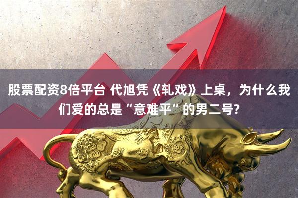 股票配资8倍平台 代旭凭《轧戏》上桌，为什么我们爱的总是“意难平”的男二号?