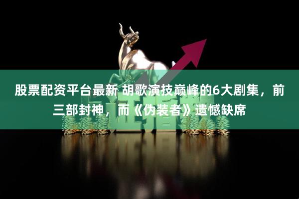 股票配资平台最新 胡歌演技巅峰的6大剧集，前三部封神，而《伪装者》遗憾缺席