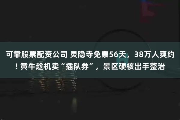 可靠股票配资公司 灵隐寺免票56天，38万人爽约! 黄牛趁机卖“插队券”，景区硬核出手整治