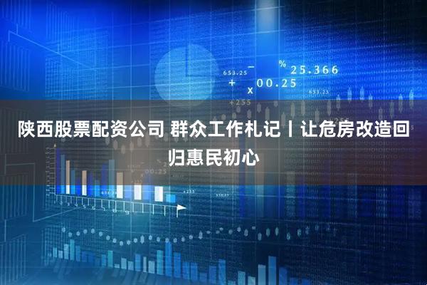陕西股票配资公司 群众工作札记丨让危房改造回归惠民初心