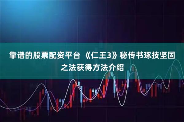 靠谱的股票配资平台 《仁王3》秘传书琢技坚固之法获得方法介绍